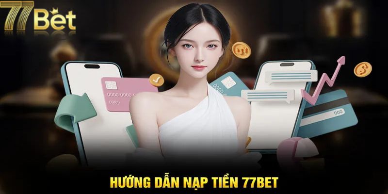 Hướng Dẫn Chi Tiết Nạp Tiền 77Bet Nhanh Chóng Và An Toàn