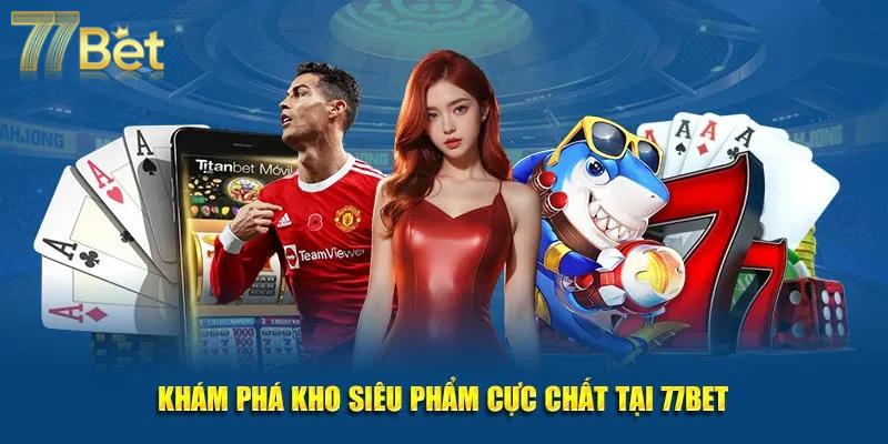 Kho game ấn tượng hệ thống 77BET cung cấp